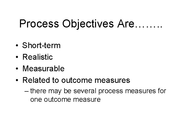 Process Objectives Are……. . • • Short-term Realistic Measurable Related to outcome measures –