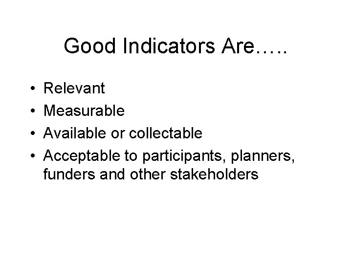 Good Indicators Are…. . • • Relevant Measurable Available or collectable Acceptable to participants,