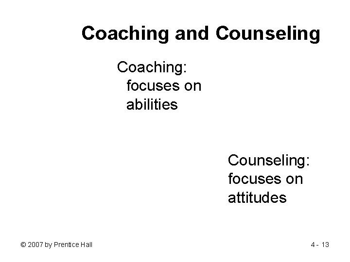 Coaching and Counseling Coaching: focuses on abilities Counseling: focuses on attitudes © 2007 by