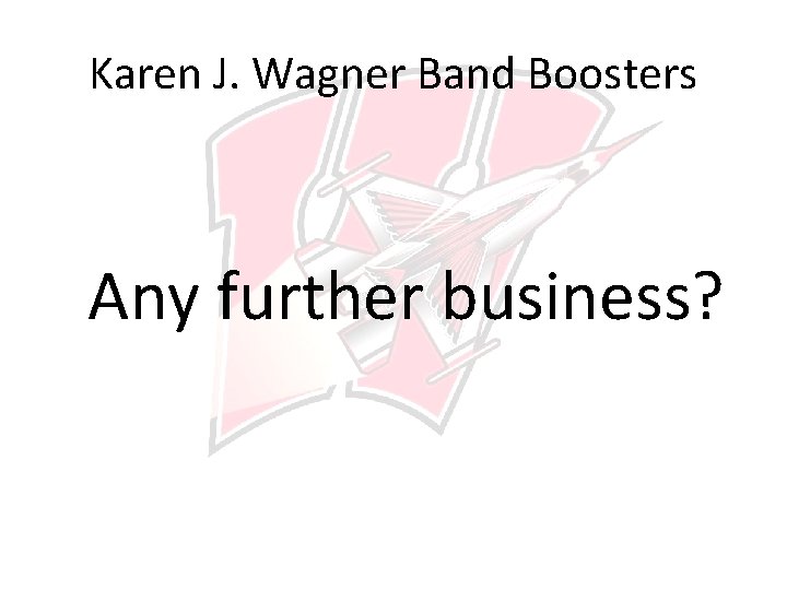 Karen J. Wagner Band Boosters Any further business? 