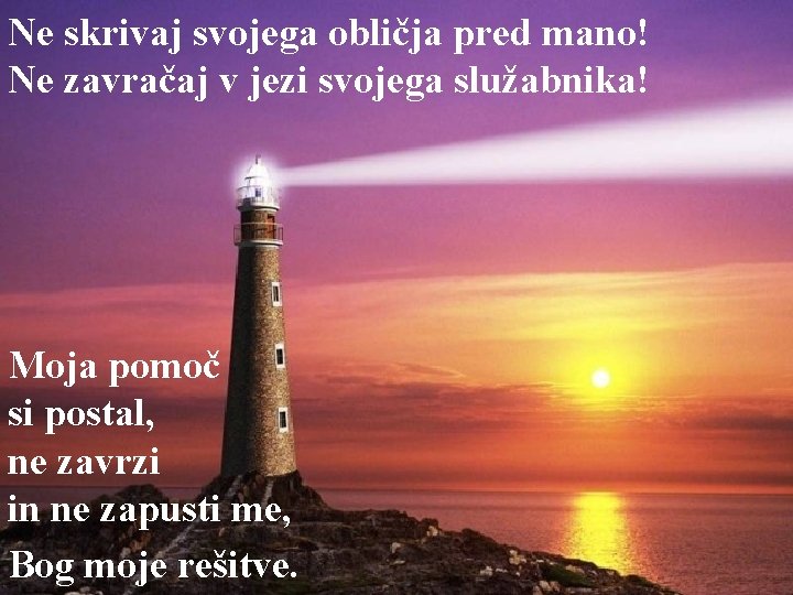 Ne skrivaj svojega obličja pred mano! Ne zavračaj v jezi svojega služabnika! Moja pomoč
