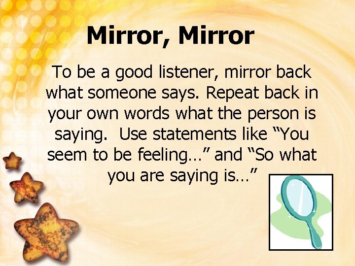 Mirror, Mirror To be a good listener, mirror back what someone says. Repeat back