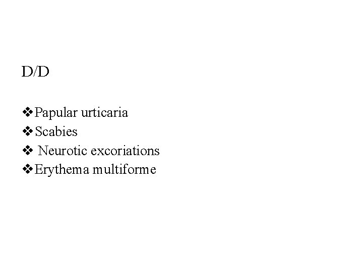 D/D v. Papular urticaria v. Scabies v Neurotic excoriations v. Erythema multiforme 