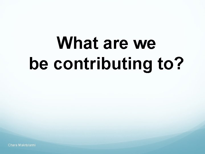 What are we be contributing to? Chara Makriyianni 