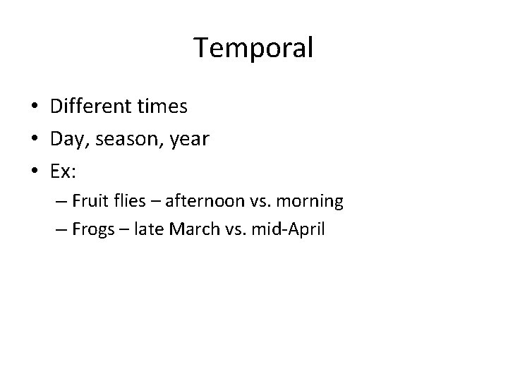 Temporal • Different times • Day, season, year • Ex: – Fruit flies –