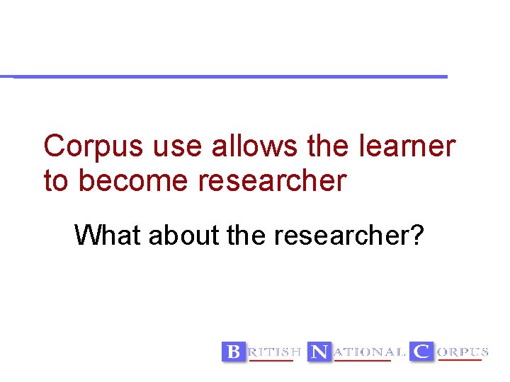 Corpus use allows the learner to become researcher What about the researcher? 