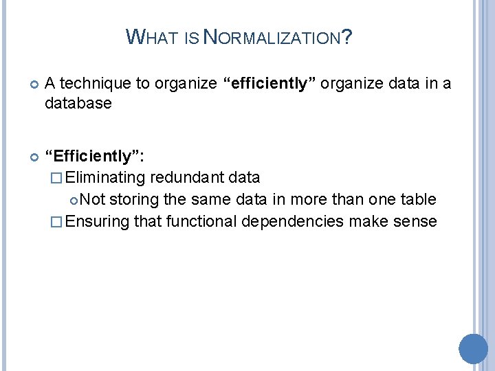 WHAT IS NORMALIZATION? A technique to organize “efficiently” organize data in a database “Efficiently”: