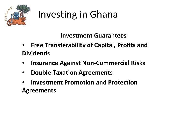 Investing in Ghana Investment Guarantees • Free Transferability of Capital, Profits and Dividends •