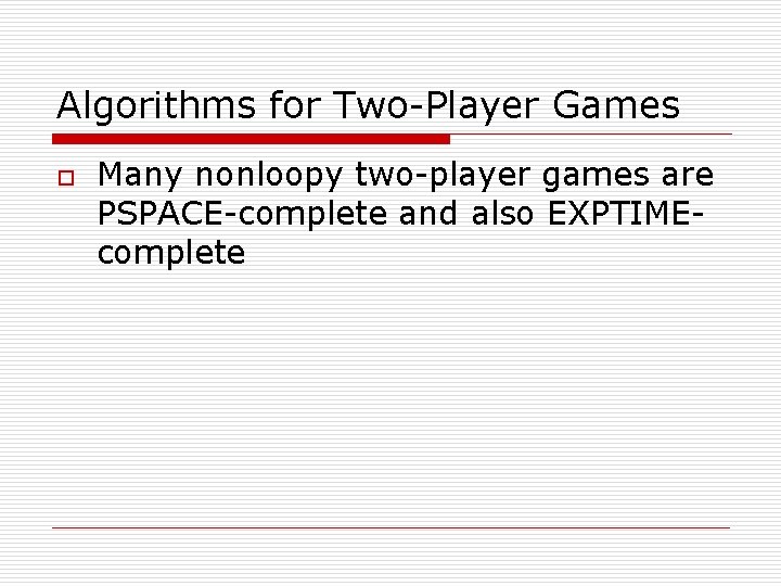 Algorithms for Two-Player Games o Many nonloopy two-player games are PSPACE-complete and also EXPTIMEcomplete