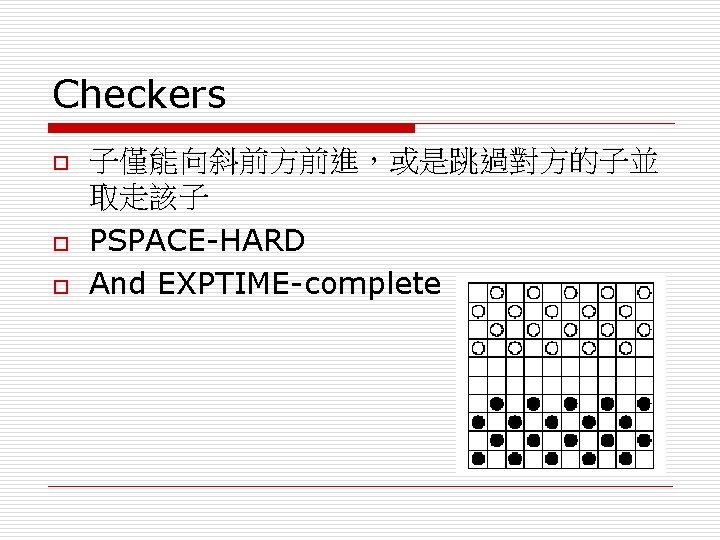 Checkers o o o 子僅能向斜前方前進，或是跳過對方的子並 取走該子 PSPACE-HARD And EXPTIME-complete 