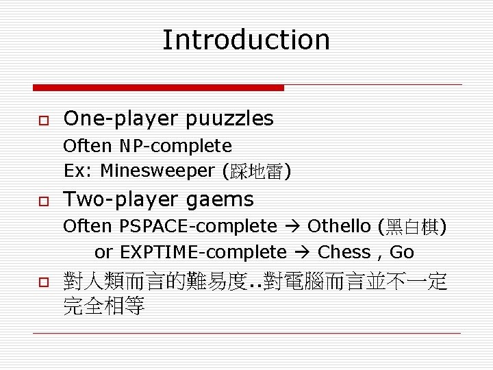 Introduction o One-player puuzzles Often NP-complete Ex: Minesweeper (踩地雷) o Two-player gaems Often PSPACE-complete