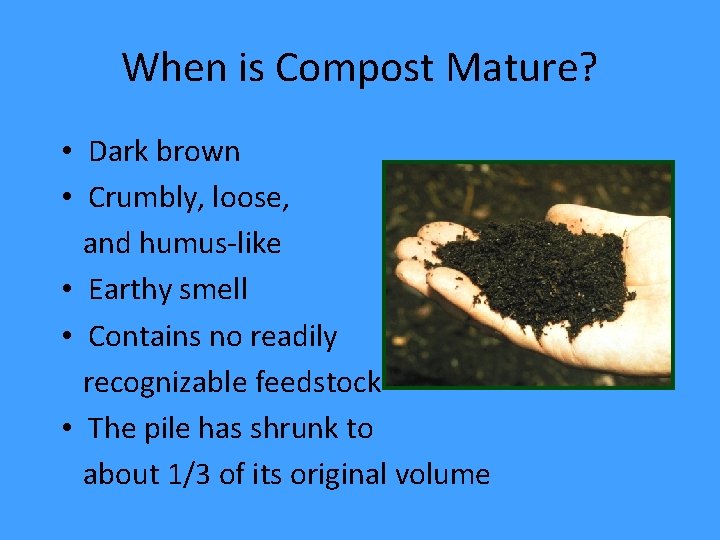 When is Compost Mature? • Dark brown • Crumbly, loose, and humus-like • Earthy