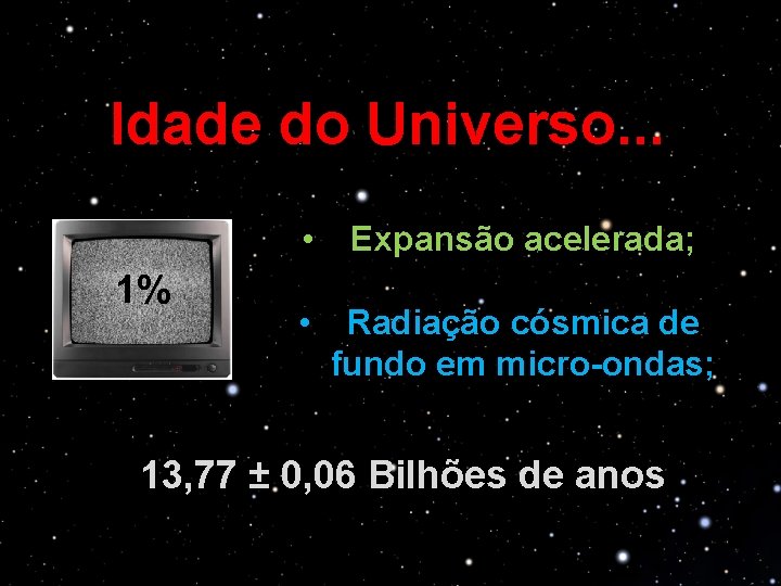 Idade do Universo. . . 1% • Expansão acelerada; • Radiação cósmica de fundo