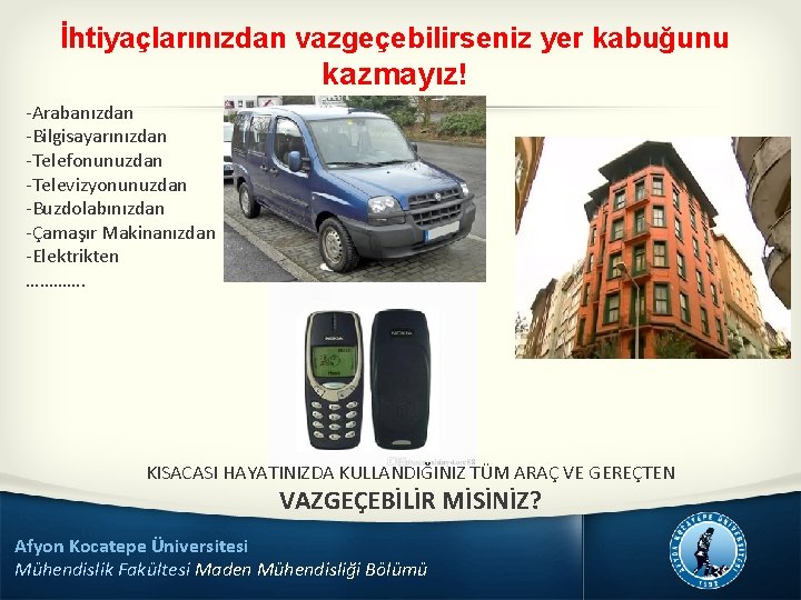 İhtiyaçlarınızdan vazgeçebilirseniz yer kabuğunu kazmayız! -Arabanızdan -Bilgisayarınızdan -Telefonunuzdan -Televizyonunuzdan -Buzdolabınızdan -Çamaşır Makinanızdan -Elektrikten ………….