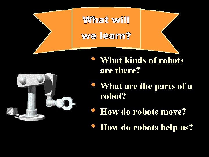 • What kinds of robots are there? • What are the parts of