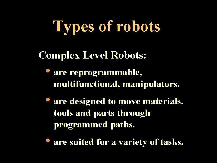 Types of robots Complex Level Robots: • are reprogrammable, multifunctional, manipulators. • are designed