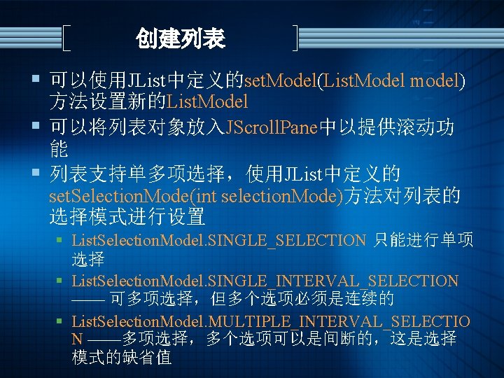 创建列表 § 可以使用JList中定义的set. Model(List. Model model) 方法设置新的List. Model § 可以将列表对象放入JScroll. Pane中以提供滚动功 能 § 列表支持单多项选择，使用JList中定义的