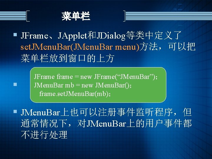 菜单栏 § JFrame、JApplet和JDialog等类中定义了 set. JMenu. Bar(JMenu. Bar menu)方法，可以把 菜单栏放到窗口的上方 § JFrame frame = new