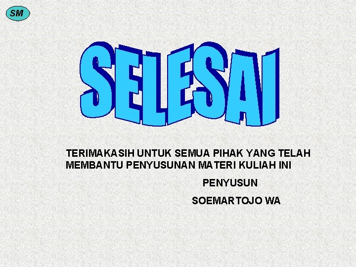 SM TERIMAKASIH UNTUK SEMUA PIHAK YANG TELAH MEMBANTU PENYUSUNAN MATERI KULIAH INI PENYUSUN SOEMARTOJO