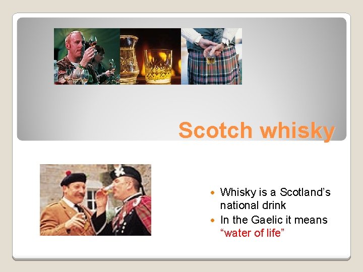 Scotch whisky Whisky is a Scotland’s national drink In the Gaelic it means “water