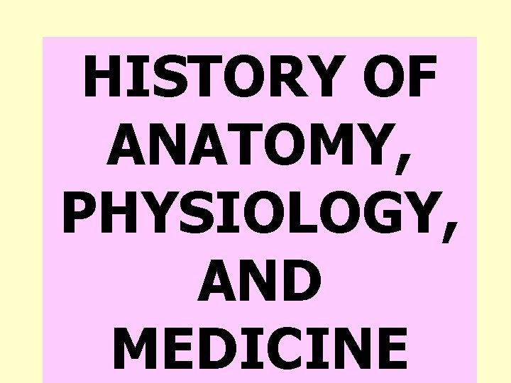 HISTORY OF ANATOMY, PHYSIOLOGY, AND MEDICINE 