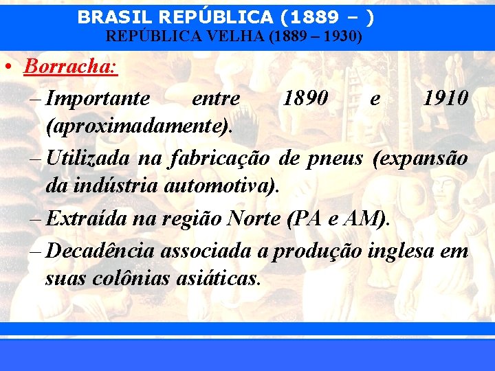 BRASIL REPÚBLICA (1889 – ) REPÚBLICA VELHA (1889 – 1930) • Borracha: – Importante