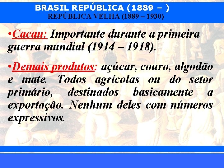 BRASIL REPÚBLICA (1889 – ) REPÚBLICA VELHA (1889 – 1930) • Cacau: Importante durante