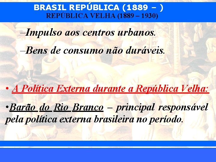 BRASIL REPÚBLICA (1889 – ) REPÚBLICA VELHA (1889 – 1930) –Impulso aos centros urbanos.