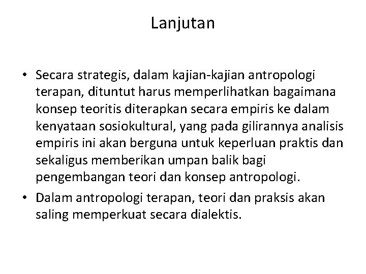 Lanjutan • Secara strategis, dalam kajian-kajian antropologi terapan, dituntut harus memperlihatkan bagaimana konsep teoritis