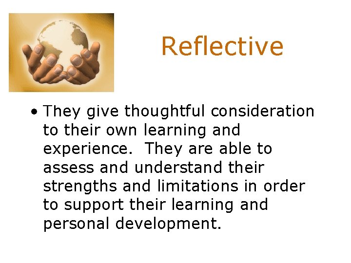 Reflective • They give thoughtful consideration to their own learning and experience. They are