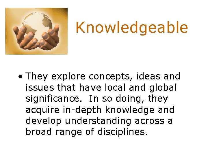 Knowledgeable • They explore concepts, ideas and issues that have local and global significance.