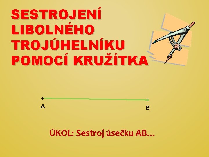 SESTROJENÍ LIBOLNÉHO TROJÚHELNÍKU POMOCÍ KRUŽÍTKA + B ÚKOL: Sestroj úsečku AB… 