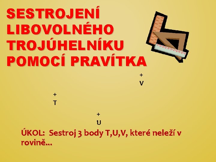 SESTROJENÍ LIBOVOLNÉHO TROJÚHELNÍKU POMOCÍ PRAVÍTKA + V + T + U ÚKOL: Sestroj 3