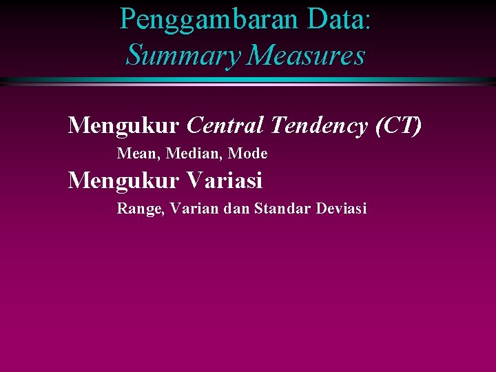 Penggambaran Data: Summary Measures Mengukur Central Tendency (CT) Mean, Median, Mode Mengukur Variasi Range,