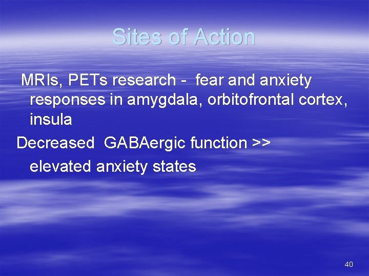 Sites of Action MRIs, PETs research - fear and anxiety responses in amygdala, orbitofrontal