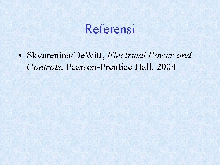 Referensi • Skvarenina/De. Witt, Electrical Power and Controls, Pearson-Prentice Hall, 2004 