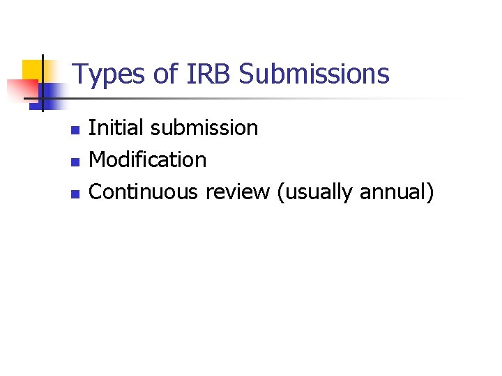 Types of IRB Submissions n n n Initial submission Modification Continuous review (usually annual)