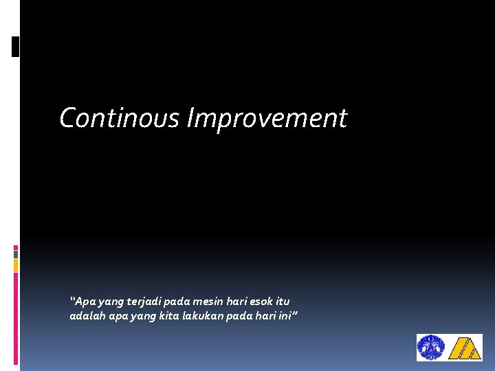 Continous Improvement “Apa yang terjadi pada mesin hari esok itu adalah apa yang kita