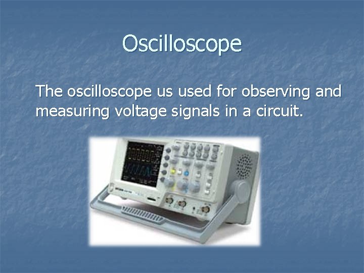 Oscilloscope The oscilloscope us used for observing and measuring voltage signals in a circuit.