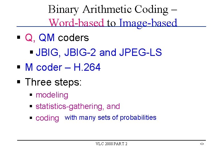 Binary Arithmetic Coding – Word-based to Image-based § Q, QM coders § JBIG, JBIG-2 Binary Arithmetic Coding – Word-based to Image-based § Q, QM coders § JBIG, JBIG-2