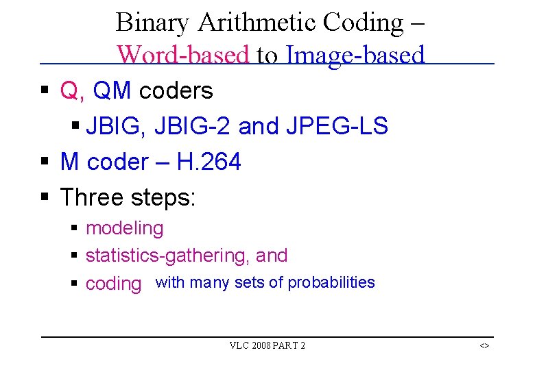 Binary Arithmetic Coding – Word-based to Image-based § Q, QM coders § JBIG, JBIG-2