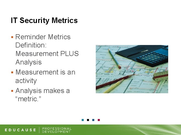 IT Security Metrics Reminder Metrics Definition: Measurement PLUS Analysis § Measurement is an activity