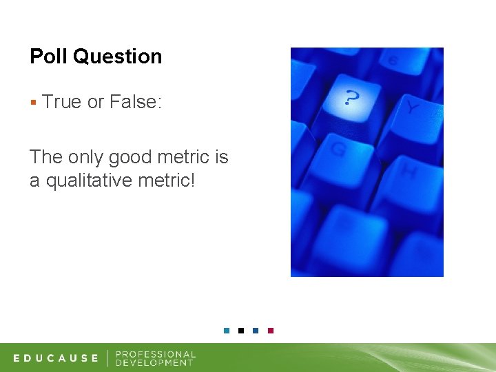 Poll Question § True or False: The only good metric is a qualitative metric!