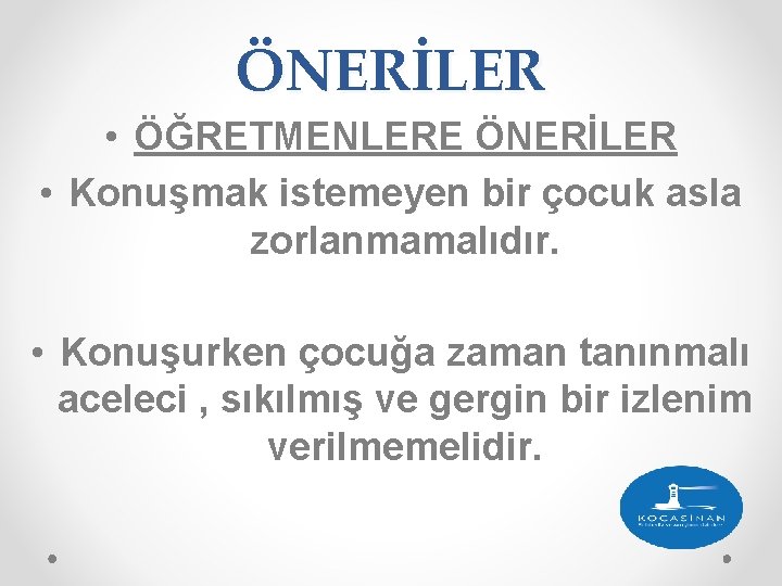 ÖNERİLER • ÖĞRETMENLERE ÖNERİLER • Konuşmak istemeyen bir çocuk asla zorlanmamalıdır. • Konuşurken çocuğa