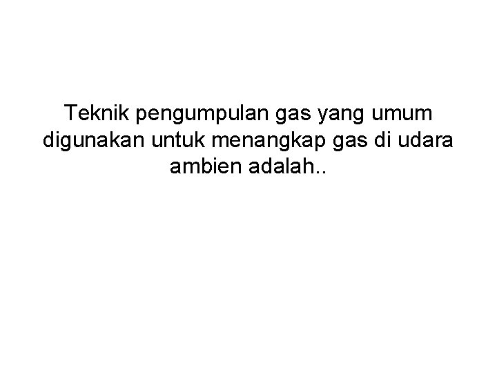 Teknik pengumpulan gas yang umum digunakan untuk menangkap gas di udara ambien adalah. .
