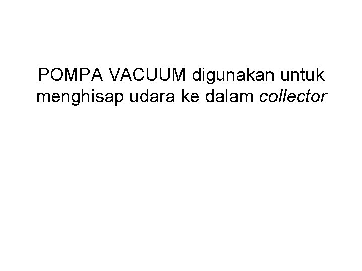 POMPA VACUUM digunakan untuk menghisap udara ke dalam collector 