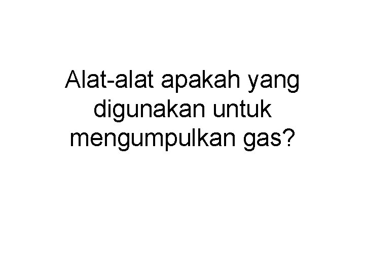 Alat-alat apakah yang digunakan untuk mengumpulkan gas? 