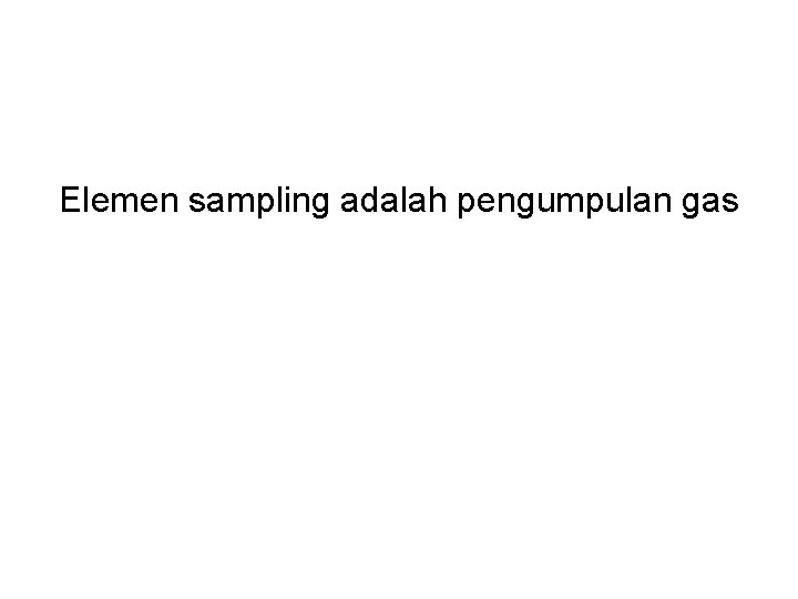 Elemen sampling adalah pengumpulan gas 