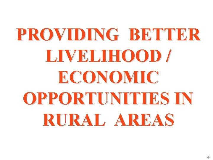 PROVIDING BETTER LIVELIHOOD / ECONOMIC OPPORTUNITIES IN RURAL AREAS 44 