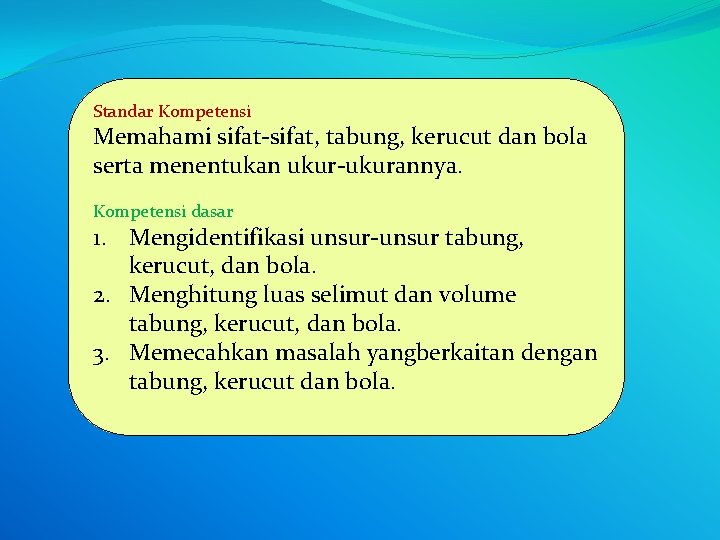 Standar Kompetensi Memahami sifat-sifat, tabung, kerucut dan bola serta menentukan ukur-ukurannya. Kompetensi dasar 1.
